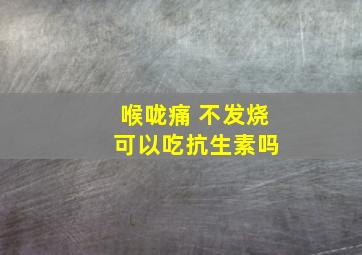 喉咙痛 不发烧 可以吃抗生素吗